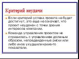 Если критерий успеха проекта не будет достигнут, это еще не означает, что проект неудачен с точки зрения интересов компании. Команда управления проектом не справилась с управлением должным образом, непредвиденные риски или либо иное ухудшили какие-то показатели.