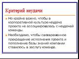 Но крайне важно, чтобы в корпоративной культуре неудача проекта не ассоциировалась с неудачей команды. Необходимо, чтобы своевременное прекращение исполнения проекта и пополнение базы знаний компании ставилось в заслугу команде.