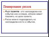 Планирование рисков. Риск проекта - это неопределенное событие или условие, которое может повлиять на цели проекта. Риски можно подразделить на неопределенности и события.