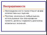 Неопределенности. Неопределенности присутствуют во всех количественных оценках. Поэтому изначально любые оценки, используемые при планировании проекта, должны содержать диапазоны возможных значений.