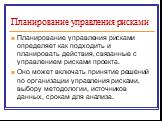 Планирование управления рисками. Планирование управления рисками определяет как подходить и планировать действия, связанные с управлением рисками проекта. Оно может включать принятие решений по организации управления рисками, выбору методологии, источников данных, срокам для анализа.