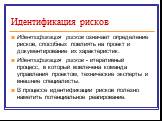 Идентификация рисков. Идентификация рисков означает определение рисков, способных повлиять на проект и документирование их характеристик. Идентификация рисков - итеративный процесс, в который вовлечена команда управления проектом, технические эксперты и внешние специалисты. В процессе идентификации 
