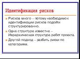 Рисков много – потому необходимо к идентификации рисков подойти структурированно. Одна структура известна – Иерархическая структура работ проекта. Другой подход – разбить риски по категориям.