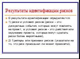 Результаты идентификации рисков. В результате идентификации определяются: 1) риски и условия рисков (риски - это дискретные события, которые могут повлиять на проект, а условия рисков - это действия или окружение проекта, которые могут сделать риски более вероятными), 2) Триггеры или признаки рисков