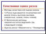 Методы качественной оценки рисков: 1) Риски оцениваются по качественной шкале (очень высокие, высокие, умеренные, низкие, очень низкие). 2) Заполнение матрицы «вероятности/последствий» (см. следующий слайд). Оценка риска = Вероятность * Последствия