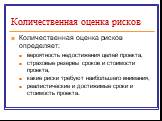 Количественная оценка рисков. Количественная оценка рисков определяет: вероятность недостижения целей проекта, страховые резервы сроков и стоимости проекта, какие риски требуют наибольшего внимания, реалистические и достижимые сроки и стоимость проекта.