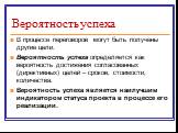 Вероятность успеха. В процессе переговоров могут быть получены другие цели. Вероятность успеха определяется как вероятность достижения согласованных (директивных) целей – сроков, стоимости, количества. Вероятность успеха является наилучшим индикатором статуса проекта в процессе его реализации.