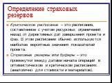 Определение страховых резервов. Критическое расписание – это расписание, составленное с учетом ресурсных ограничений назад от директивных дат завершения проекта и фаз. В этом расписании обычно используются наиболее вероятные значения показателей проекта. Страховые резервы или буферы – это промежутки