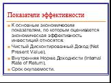 Показатели эффективности. К основным экономическим показателям, по которым оценивается экономическая эффективность инвестиций относятся: Чистый Дисконтированный Доход (Net Present Value), Внутренняя Норма Доходности (Internal Rate of Return), Срок окупаемости.