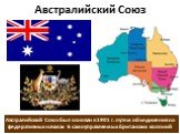 Австралийский Союз. Австралийский Союз был основан в 1901 г. путем объединения на федеративных началах 6 самоуправляемых британских колоний