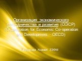 Хандюкова Ксения 3ЭФМ. Организация экономического сотрудничества и развития (ОЭСР) (Organization for Economic Co‑operation and Development - OECD)