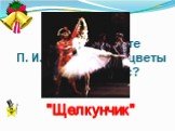 В каком балете П. И. Чайковского цветы танцуют вальс? "Щелкунчик"