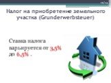 Налог на приобретение земельного участка (Grunderwerbsteuer). Ставка налога варьируется от 3,5% до 6,5% . 12/14