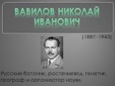 (1887–1943) Русский ботаник, растениевод, генетик, географ и организатор науки. Вавилов Николай Иванович