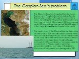 The Caspian Sea’s problem. The Caspian Sea is an inland salt lake between Europe and Asia, bordering Azerbaijan, Russia, Kazakhstan, and Iran. Though it receives many rivers, including the Volga, Ural, and Kura, the sea itself has no outlet. With a basin 1,200 km long and up to 320 km wide and an ar