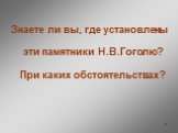 Знаете ли вы, где установлены эти памятники Н.В.Гоголю? При каких обстоятельствах?