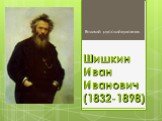 Шишкин Иван Иванович (1832-1898). Великий русский художник