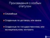 Произведения с особым статусом. Служебные Созданные по договору или заказу Созданные по государственному или муниципальному контракту