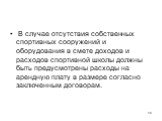 В случае отсутствия собственных спортивных сооружений и оборудования в смете доходов и расходов спортивной школы должны быть предусмотрены расходы на арендную плату в размере согласно заключенным договорам.