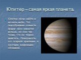 Юпитер – самая яркая планета. Юпитер легко найти в ночном небе. Это газообразная планета. Вокруг него имеются кольца, но они так тонки, что их трудно заметить. Поверхность его покрыта красными и желтыми вихревыми облаками.