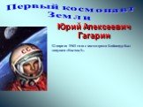 Первый космонавт Земли. Юрий Алексеевич Гагарин. 12 апреля 1961 года с космодрома Байконур был запущен «Восток-1».