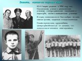 Знаете, каким он парнем был? Ю.А.Гагарин родился в 1934 году под Смоленском, учился в ремесленном училище, в индустриальном техникуме, в аэроклубе, затем в авиационном училище. В отряд космонавтов он был выбран из всех самых лучших, здоровых и подготовленных. Своим мужеством, трудолюбием, целеустрем
