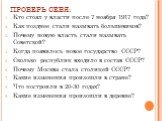 ПРОВЕРЬ СЕБЯ: Кто стоял у власти после 7 ноября 1917 года? Как позднее стали называть большевиков? Почему новую власть стали называть Советской? Когда появилось новое государство СССР? Сколько республик входило в состав СССР? Почему Москва стала столицей СССР? Какие изменения произошли в стране? Что