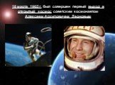 18 марта 1965 г. был совершен первый выход в открытый космос советским космонавтом Алексеем Архиповичем Леоновым