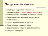 Ресурсное обеспечение. Подборка журналов «Классный руководитель» ( электронная картотека) Тематические сборники классных часов Периодические издания (картотека в библиотеке) СД по воспитательной работе Электронные энциклопедии Видеокассеты «Уроки нравственности» Ресурсы Интернет