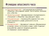 Функции классного часа. Просветительская - расширение круга знаний. Объектом обсуждения может быть любое явление или событие. Ориентирующая - формирование определенного отношения к объектам окружающего мира. Направляющая - перевод обсуждения того или иного явления в рамки реального опыта учащихся. Ф