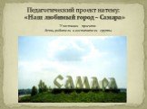 Педагогический проект на тему: «Наш любимый город – Самара». Участники проекта: дети, родители и воспитатели группы