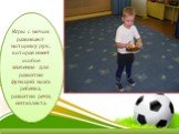 Игры с мячом развивают моторику рук, которая имеет особое значение для развития функций мозга ребенка, развития речи, интеллекта.