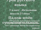 Урок русского языка 3 класс „Начальная школа 21 века” Падеж имён существительных. ©Учитель начальных классов Лужанская Ольга Алексеевна ГОУ гимназия №446 Колпинского района г. Санкт-Петербурга