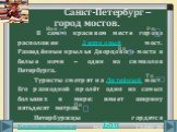 Санкт-Петербург – город мостов. В самом красивом месте города расположен Дворцовый мост. Разведённые крылья Дворцового моста в белые ночи – один из символов Петербурга. Туристы смотрят на Литейный мост. Его разводной пролёт один из самых больших в мире: имеет ширину пятьдесят метров. Петербуржцы гор