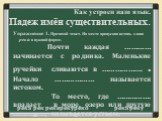 Как устроен наш язык. Падеж имён существительных. Упражнение 1. Прочитай текст. На месте пропусков вставь слово река в нужной форме. Почти каждая ………… начинается с родника. Маленькие ручейки сливаются в ………………. . Начало ……………… называется истоком. То место, где ……………. впадает в море, озеро или другую