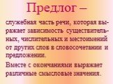 Предлог –. служебная часть речи, которая вы-ражает зависимость существитель-ных, числительных и местоимений от других слов в словосочетании и предложении. Вместе с окончаниями выражает различные смысловые значения.