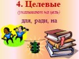 4. Целевые (указывают на цель). для, ради, на