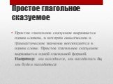 Простое глагольное сказуемое. Простое глагольное сказуемое выражается одним словом, в котором лексическое и грамматическое значение воплощаются в одном слове. Простое глагольное сказуемое выражается одной глагольной формой. Например: мы находимся, мы находились бы, мы будем находиться