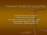 Холодная обработка продуктов -. все виды обработки продуктов, предшествующие тепловой. Например: переработка, сортировка, мойка, замачивание, нарезка, отбивание, протирание, перемешивание и т.п.