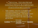 □ Термины, применяемые исключительно в отдельных национальных кухнях. Такие термины относятся к специфическим сторонам кулинарного производства или оригинальным продуктам, свойственным лишь данной национальной кухне, а поэтому не переводятся (и остаются без объяснений) на другие языки. Например: Кул