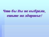 Что бы Вы не выбрали, ешьте на здоровье!