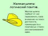 Желтая шляпа: логический позитив. Желтая шляпа требует от нас переключить свое внимание на поиск достоинств, преимуществ и позитивных сторон рассматриваемой идеи.