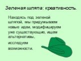 Зеленая шляпа: креативность. Находясь под зеленой шляпой, мы придумываем новые идеи, модифицируем уже существующие, ищем альтернативы, исследуем возможности.