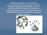 Примером диффузии в газах является распространение запахов в воздухе, но запах распространяется не мгновенно, а спустя некоторое время. Почему так происходит? Просто движение молекул пахучего вещества в определенном направлении мешает движение молекул воздуха