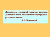 Ломоносов – великий характер, явление, делающее честь человеческой природе и русскому имени. В.Г. Белинский