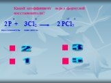 5. Какой коэффициент перед формулой восстановителя? P + Cl2 PCl3 0 0 +3 -1