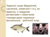 Тваринні жири (баранячий, свинячий, яловичий і т.п.), як правило, є твердими речовинами з невисокою температурою плавлення (виключення - риб'ячий жир)