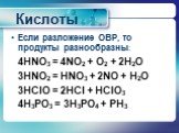 Если разложение ОВР, то продукты разнообразны: 4HNO3 = 4NO2 + O2 + 2H2O 3HNO2 = HNO3 + 2NO + H2O 3HClO = 2HCl + HClO3 4H3PO3 = 3H3PO4 + PH3