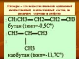 Изомеры – это вещества имеющие одинаковый количественный и качественный состав, но различное строение и свойства. СН3СН3▬ СН2▬СН2 ▬СН3 бутан (tкип=-0,5С°) СН3▬ СН▬СН3 │ СН3 изобутан (tкип=-11,7С°)