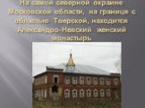 На самой северной окраине Московской области, на границе с областью Тверской, находится Александро-Невский женский монастырь